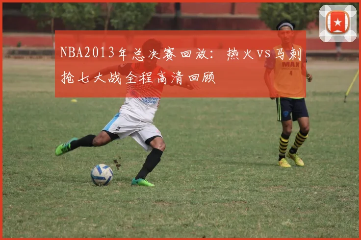 NBA2013年总决赛回放：热火vs马刺抢七大战全程高清回顾