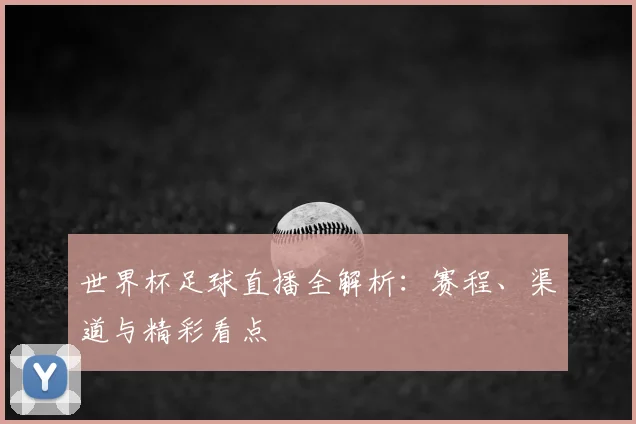 世界杯足球直播全解析：赛程、渠道与精彩看点